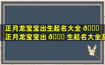 正月龙宝宝出生起名大全 🐒 （正月龙宝宝出 🐈 生起名大全及寓意）